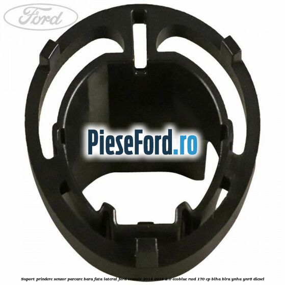 Suport prindere senzor parcare bara fata lateral Ford Transit 2014-2018 2.0 EcoBlue RWD 170 cp BLHA, BLRA, YNHA, YNR6 diesel