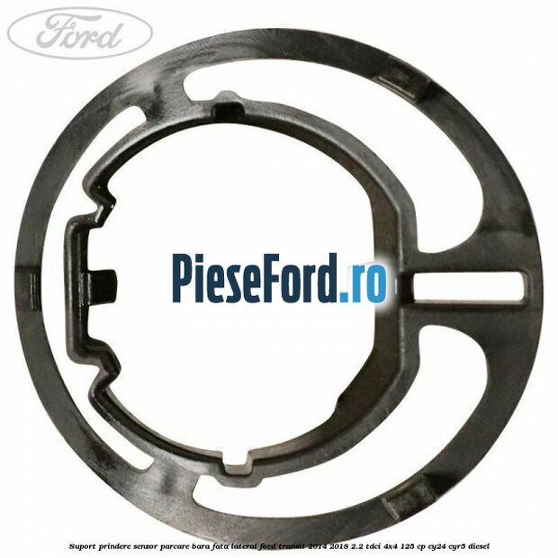 Suport prindere senzor parcare bara fata lateral Ford Transit 2014-2018 2.2 TDCi 4x4 125 cp Suport prindere senzor parcare bara fata lateral Ford Transit 2014-2018 2.2 TDCi 4x4 125 cp CY24, CYR5 diesel