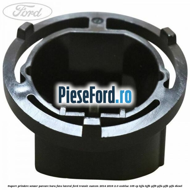 Suport prindere senzor parcare bara fata lateral Ford Transit Custom 2014-2018 2.0 EcoBlue 105 cp BJFA, BJFB, YLF6, YLFA, YLFB, YLFS diesel