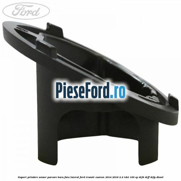 Suport prindere senzor parcare bara fata lateral Ford Transit Custom 2014-2018 2.2 TDCi 100 cp Suport prindere senzor parcare bara fata lateral Ford Transit Custom 2014-2018 2.2 TDCi 100 cp DRF4, DRFF, DRFG diesel