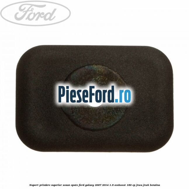 Suport prindere superior scaun spate Ford Galaxy 2007-2014 1.6 EcoBoost 160 cp JTWA, JTWB benzina
