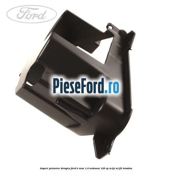 Suport proiector dreapta Ford B-Max 1.0 EcoBoost 125 cp M1JE, M1JH benzina