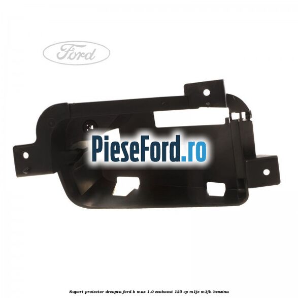 Suport proiector dreapta Ford B-Max 1.0 EcoBoost 125 cp M1JE, M1JH benzina