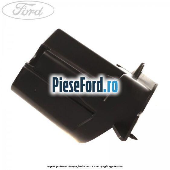 Suport proiector dreapta Ford B-Max 1.4 90 cp SPJD, SPJE benzina