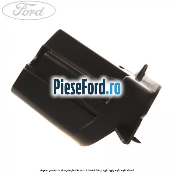 Suport proiector dreapta Ford B-Max 1.5 TDCi 75 cp UGJC, UGJG, XUJA, XUJB diesel
