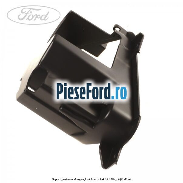 Suport proiector dreapta Ford B-Max 1.6 TDCi 95 cp T3JB diesel