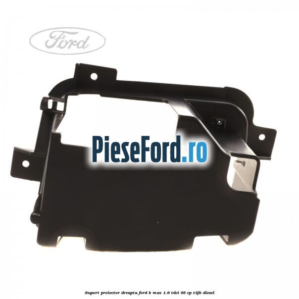 Suport proiector dreapta Ford B-Max 1.6 TDCi 95 cp T3JB diesel