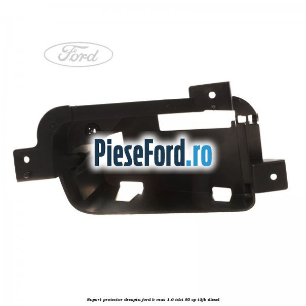 Suport proiector dreapta Ford B-Max 1.6 TDCi 95 cp T3JB diesel