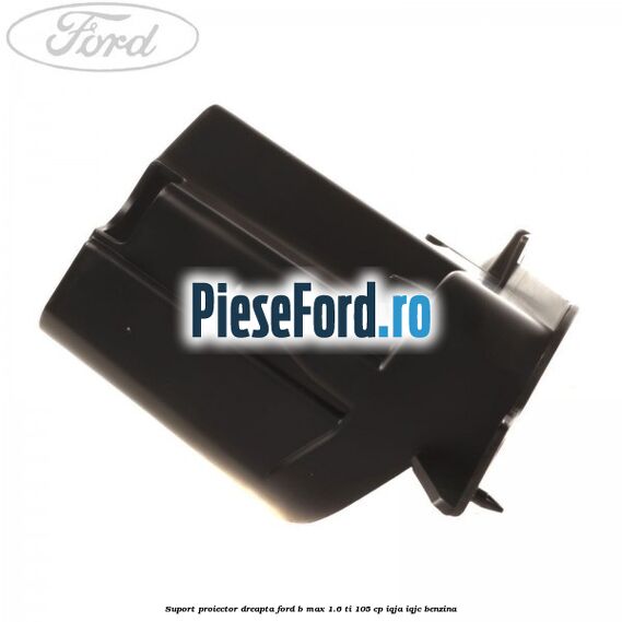 Suport proiector dreapta Ford B-Max 1.6 Ti 105 cp IQJA, IQJC benzina