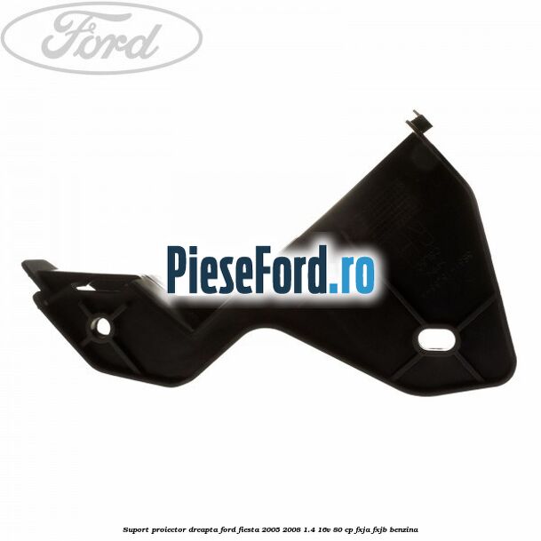 Suport proiector dreapta Ford Fiesta 2005-2008 1.4 16V 80 cp Suport proiector dreapta Ford Fiesta 2005-2008 1.4 16V 80 cp FXJA, FXJB benzina