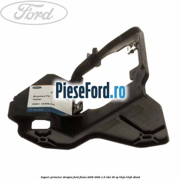 Suport proiector dreapta Ford Fiesta 2005-2008 1.6 TDCi 90 cp HHJA, HHJB diesel