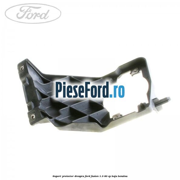 Suport proiector dreapta Ford Fusion 1.3 60 cp BAJA benzina