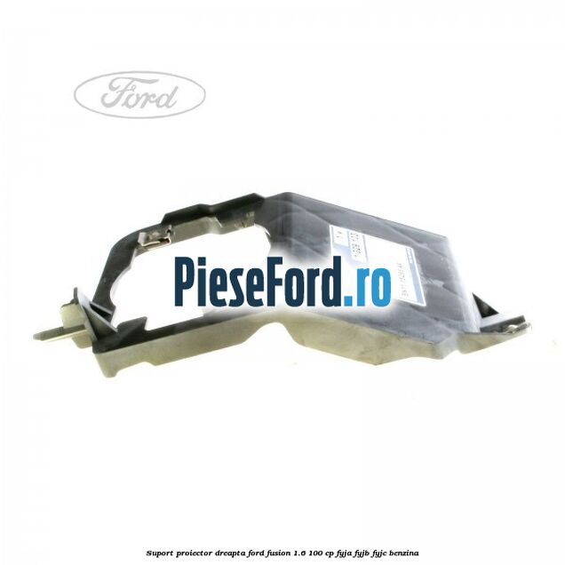 Suport proiector dreapta Ford Fusion 1.6 100 cp FYJA, FYJB, FYJC benzina