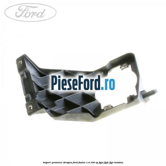 Suport proiector dreapta Ford Fusion 1.6 100 cp FYJA, FYJB, FYJC benzina