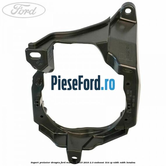 Suport proiector dreapta Ford Mustang 2015-2018 2.3 EcoBoost 314 cp Suport proiector dreapta Ford Mustang 2015-2018 2.3 EcoBoost 314 cp N38H, N48H benzina