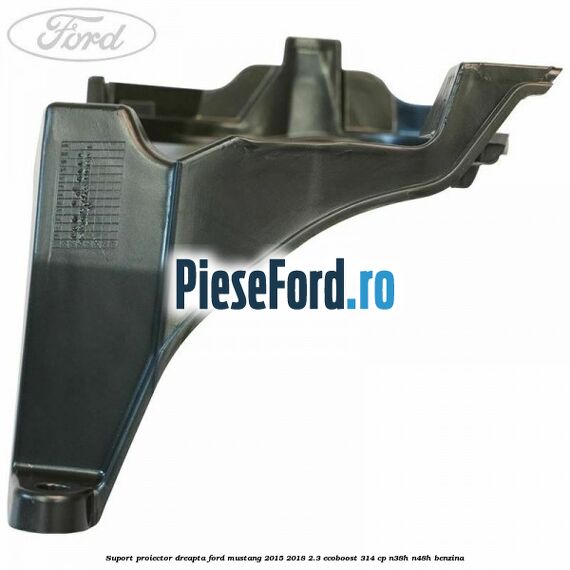Suport proiector dreapta Ford Mustang 2015-2018 2.3 EcoBoost 314 cp Suport proiector dreapta Ford Mustang 2015-2018 2.3 EcoBoost 314 cp N38H, N48H benzina