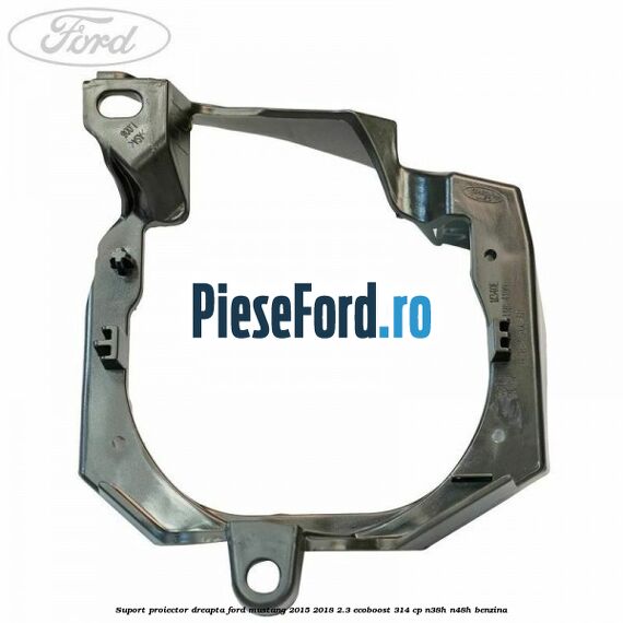 Suport proiector dreapta Ford Mustang 2015-2018 2.3 EcoBoost 314 cp Suport proiector dreapta Ford Mustang 2015-2018 2.3 EcoBoost 314 cp N38H, N48H benzina