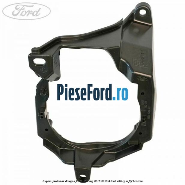 Suport proiector dreapta Ford Mustang 2015-2018 5.0 V8 418 cp MF8F benzina