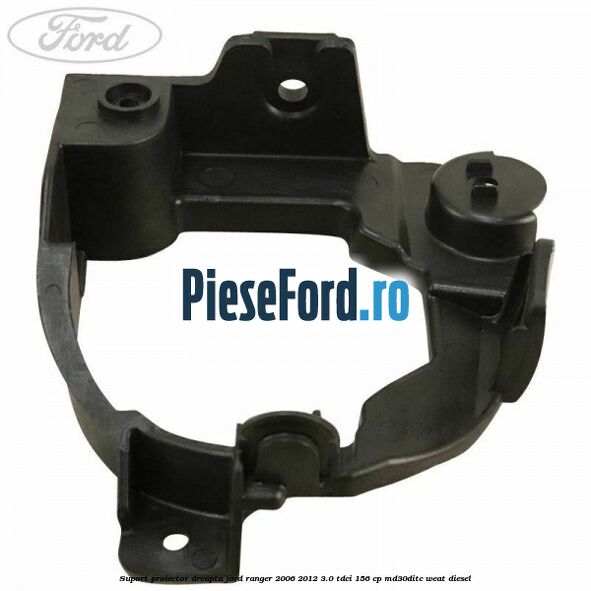 Suport proiector dreapta Ford Ranger 2006-2012 3.0 TDCi 156 cp MD30DITC, WEAT diesel