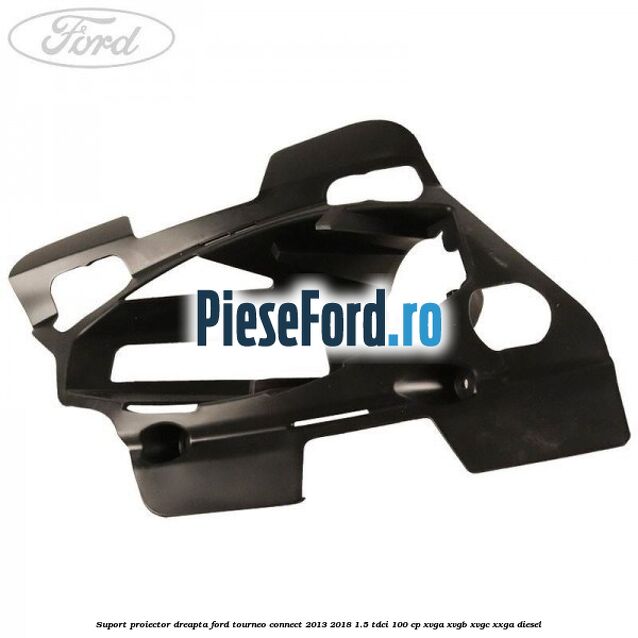 Suport proiector dreapta Ford Tourneo Connect 2013-2018 1.5 TDCi 100 cp XVGA, XVGB, XVGC, XXGA diesel