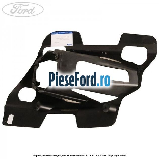 Suport proiector dreapta Ford Tourneo Connect 2013-2018 1.5 TDCi 75 cp XUGA diesel