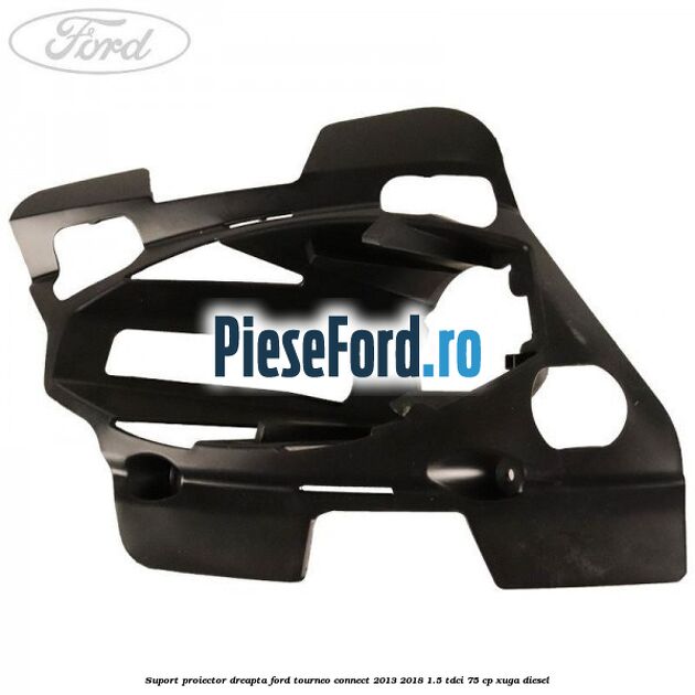 Suport proiector dreapta Ford Tourneo Connect 2013-2018 1.5 TDCi 75 cp XUGA diesel