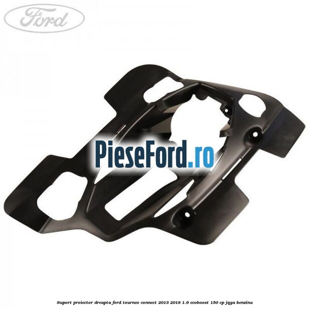 Suport proiector dreapta Ford Tourneo Connect 2013-2018 1.6 EcoBoost 150 cp JQGA benzina