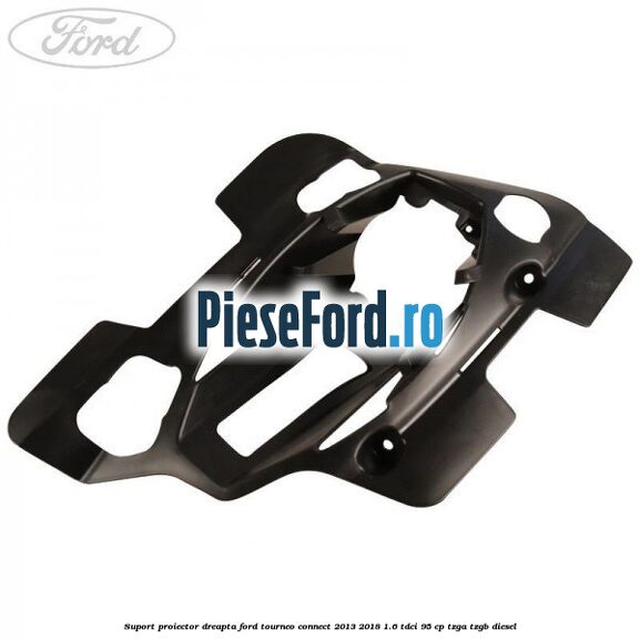 Suport proiector dreapta Ford Tourneo Connect 2013-2018 1.6 TDCi 95 cp TZGA, TZGB diesel