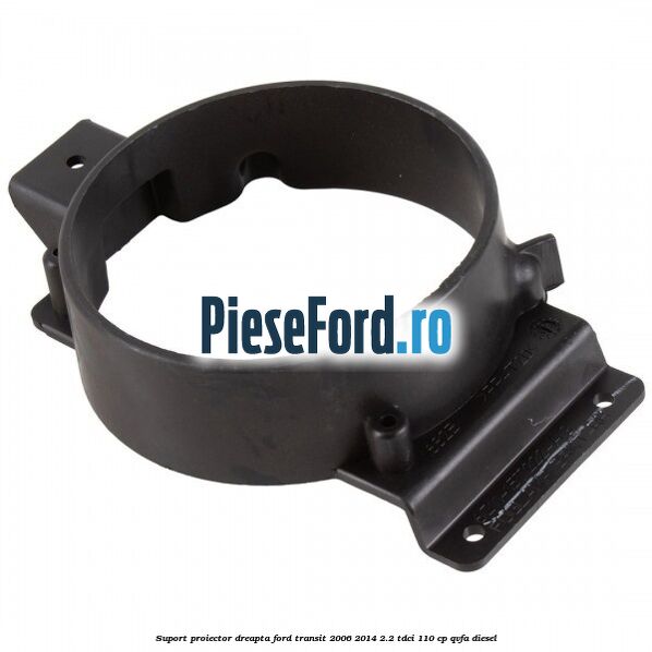 Suport proiector dreapta Ford Transit 2006-2014 2.2 TDCi 110 cp QVFA diesel