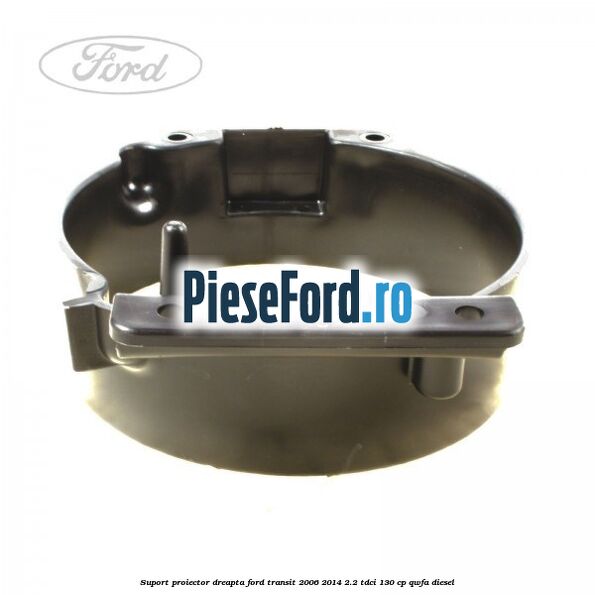 Suport proiector dreapta Ford Transit 2006-2014 2.2 TDCi 130 cp QWFA diesel