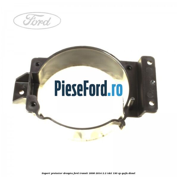 Suport proiector dreapta Ford Transit 2006-2014 2.2 TDCi 130 cp QWFA diesel