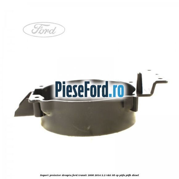Suport proiector dreapta Ford Transit 2006-2014 2.2 TDCi 85 cp P8FA, P8FB diesel