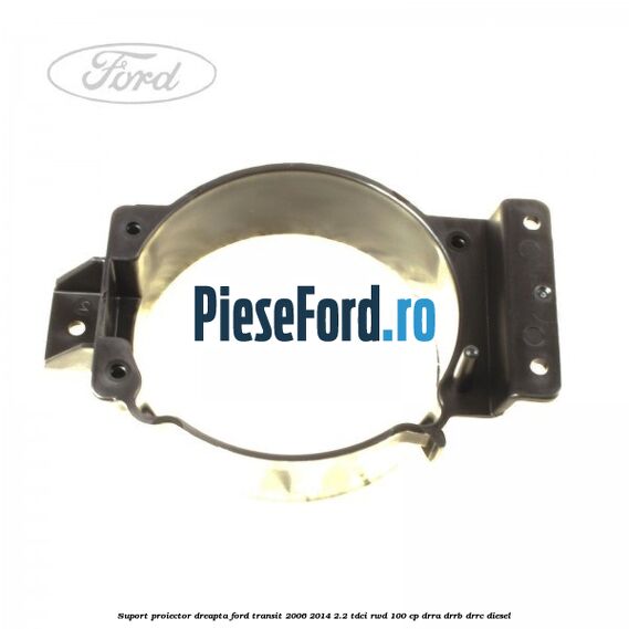 Suport proiector dreapta Ford Transit 2006-2014 2.2 TDCi RWD 100 cp DRRA, DRRB, DRRC diesel