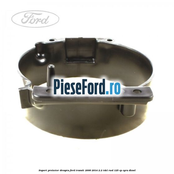 Suport proiector dreapta Ford Transit 2006-2014 2.2 TDCi RWD 125 cp CYRA diesel