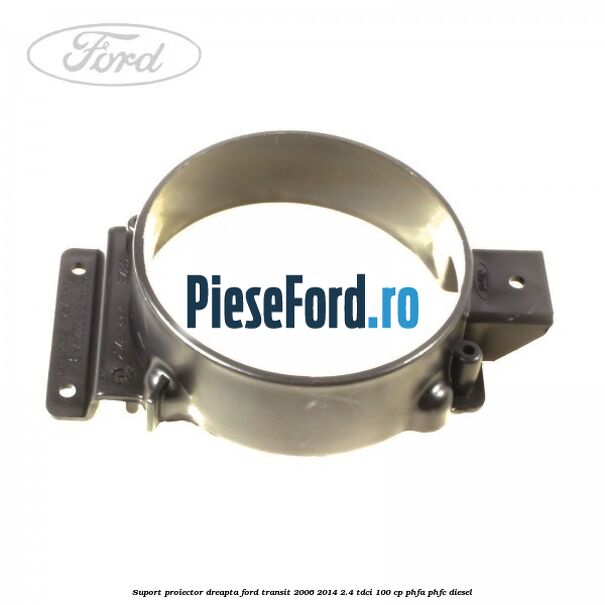 Suport proiector dreapta Ford Transit 2006-2014 2.4 TDCi 100 cp PHFA, PHFC diesel