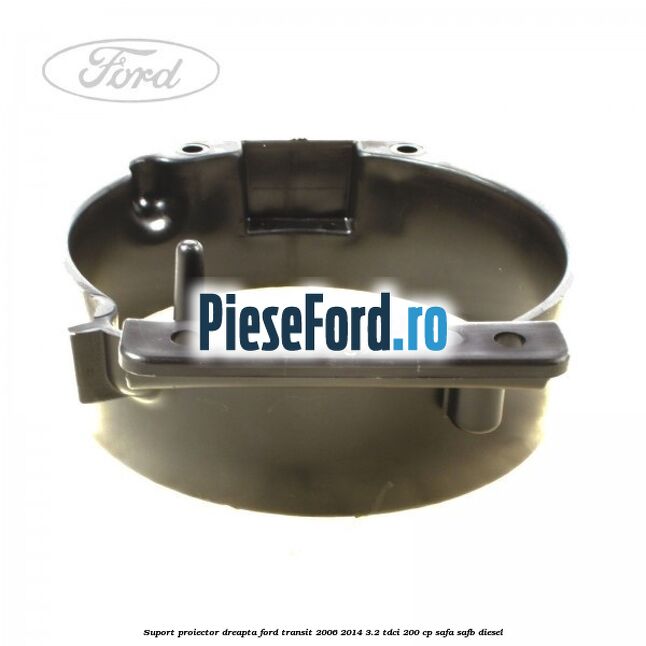 Suport proiector dreapta Ford Transit 2006-2014 3.2 TDCi 200 cp SAFA, SAFB diesel