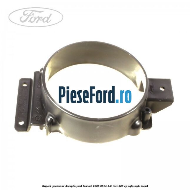 Suport proiector dreapta Ford Transit 2006-2014 3.2 TDCi 200 cp SAFA, SAFB diesel