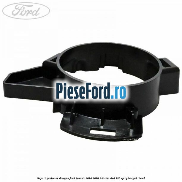 Suport proiector dreapta Ford Transit 2014-2018 2.2 TDCi 4x4 125 cp CY24, CYR5 diesel