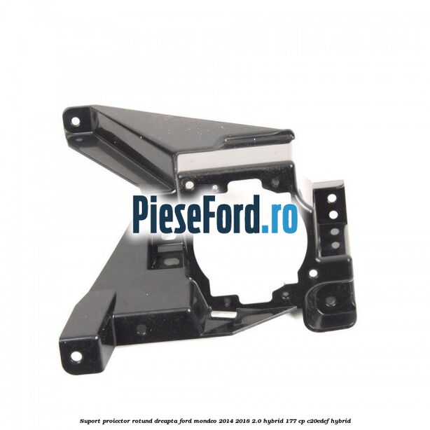 Suport proiector rotund dreapta Ford Mondeo 2014-2018 2.0 Hybrid 177 cp C20EDEF hybrid