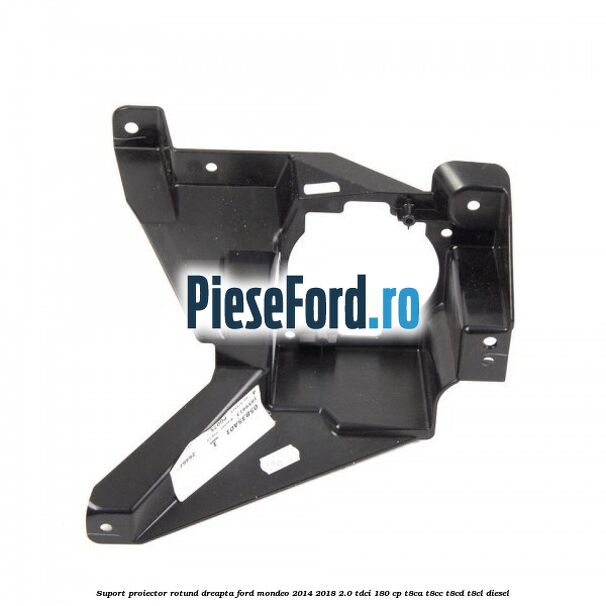 Suport proiector rotund dreapta Ford Mondeo 2014-2018 2.0 TDCi 180 cp T8CA, T8CC, T8CD, T8CL diesel