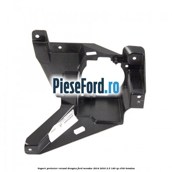 Suport proiector rotund dreapta Ford Mondeo 2014-2018 2.5 149 cp S7CB benzina