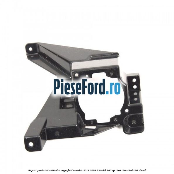 Suport proiector rotund stanga Ford Mondeo 2014-2018 2.0 TDCi 180 cp T8CA, T8CC, T8CD, T8CL diesel