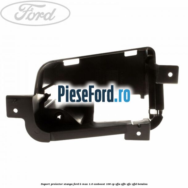 Suport proiector stanga Ford B-Max 1.0 EcoBoost 100 cp SFJA, SFJB, SFJC, SFJD benzina