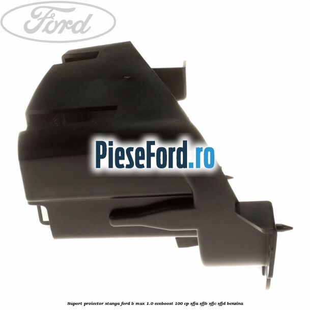 Suport proiector stanga Ford B-Max 1.0 EcoBoost 100 cp SFJA, SFJB, SFJC, SFJD benzina