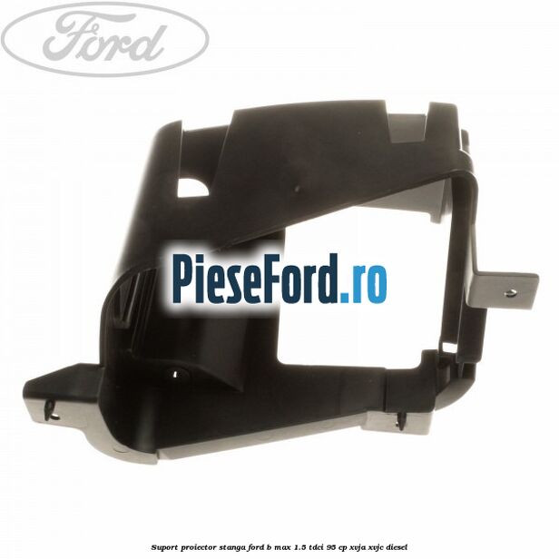 Suport proiector stanga Ford B-Max 1.5 TDCi 95 cp Suport proiector stanga Ford B-Max 1.5 TDCi 95 cp XVJA, XVJC diesel
