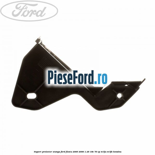 Suport proiector stanga Ford Fiesta 2005-2008 1.25 16V 70 cp M7JA, M7JB benzina