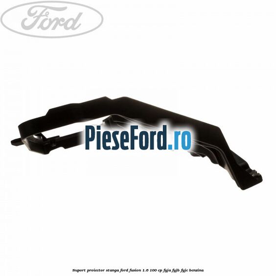 Suport proiector stanga Ford Fusion 1.6 100 cp FYJA, FYJB, FYJC benzina