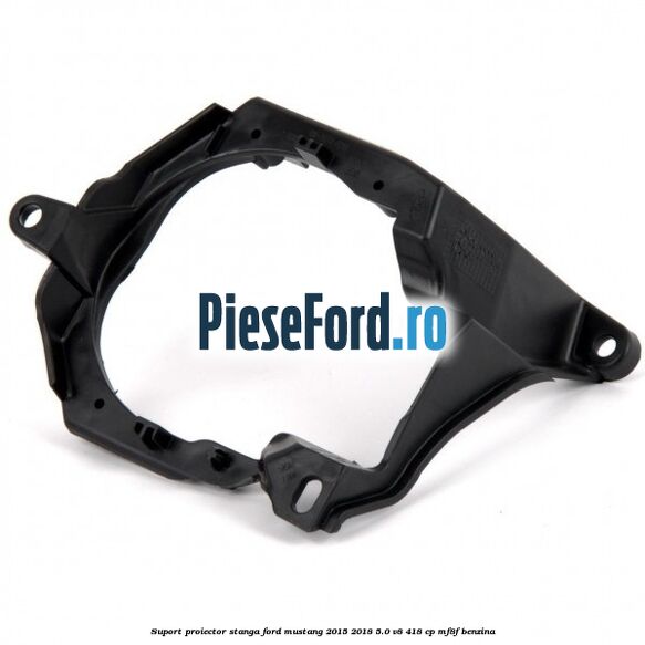 Suport proiector stanga Ford Mustang 2015-2018 5.0 V8 418 cp MF8F benzina