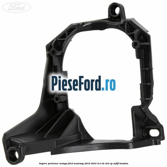 Suport proiector stanga Ford Mustang 2015-2018 5.0 V8 418 cp