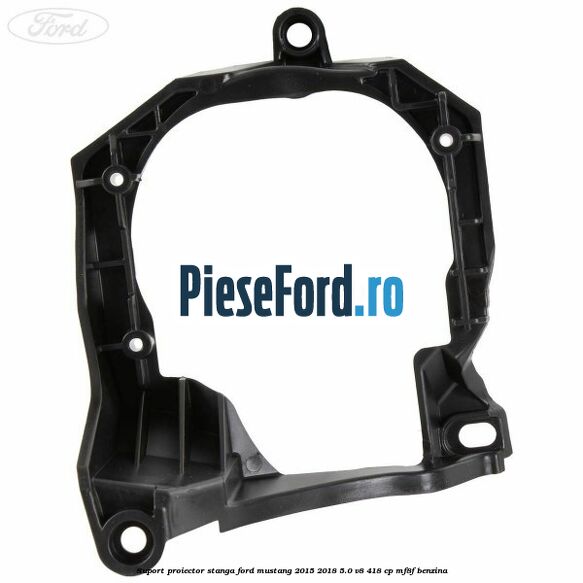 Suport proiector stanga Ford Mustang 2015-2018 5.0 V8 418 cp MF8F benzina